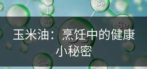 玉米油：烹饪中的健康小秘密(玉米油的作用是什么)